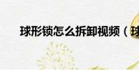 球形鎖怎么拆卸視頻(球形鎖怎么拆)