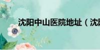 沈陽中山醫院地址(沈陽中山醫院)