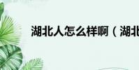湖北人怎么樣啊(湖北人怎么樣)