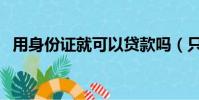 用身份證就可以貸款嗎(只用身份證貸款)