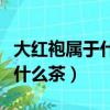大紅袍屬于什么茶熱性還是涼性（大紅袍屬于什么茶）