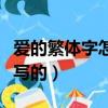 愛的繁體字怎么寫的字轉換（愛的繁體字怎么寫的）