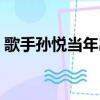 歌手孫悅當年出了什么事（歌手孫悅去哪了）