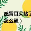 感冒耳朵堵了怎么辦小竅門（感冒耳朵堵住了怎么通）