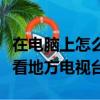 在電腦上怎么能看得到地方電視臺（電腦怎么看地方電視臺）