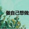 做自己想做的事英文（做自己想做的事）