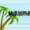 軸承加熱器哪個牌子好（軸承加熱器）