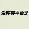 愛庫存平臺是什么時候創立的（愛庫存平臺）