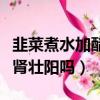 韭菜煮水加醋喝能補腎壯陽嗎（韭菜加醋能補腎壯陽嗎）