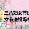 三八婦女節送媽媽禮物日記300百字（三八婦女節送媽媽禮物）