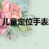 兒童定位手表怎么使用教程（兒童定位手表）