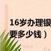 16歲辦理銀行卡需要多少錢（辦理銀行卡需要多少錢）