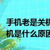 手機老是關機是什么原因還有電（手機老是關機是什么原因）