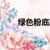 綠色粉底液哪個好用（綠色粉底液）