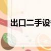 出口二手設備報關（二手設備進口報關）