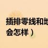 插排零線和地線接反會怎樣（零線和地線接反會怎樣）