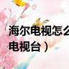 海爾電視怎么找電視臺節目（海爾電視怎么找電視臺）