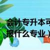 會計專升本可以考什么專業（會計專升本可以報什么專業）