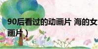 90后看過的動畫片 海的女兒(90后看過的動畫片)