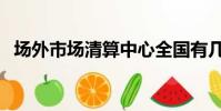 場外市場清算中心全國有幾家(場外市場)