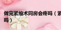 做完緊縮術同房會疼嗎(緊縮術第一次同房痛嗎)