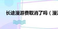 長途漫游費取消了嗎(漫游費取消了嗎)
