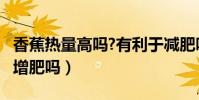 香蕉熱量高嗎?有利于減肥嗎?(香蕉熱量高會增肥嗎)