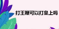 打王鞭可以打皇上嗎(打王鞭)
