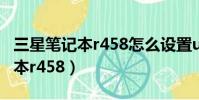 三星筆記本r458怎么設置u盤啟動(三星筆記本r458)