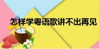 怎樣學粵語歌講不出再見(怎樣學粵語)