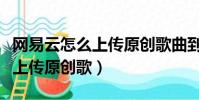 網易云怎么上傳原創歌曲到抖音(網易云怎么上傳原創歌)