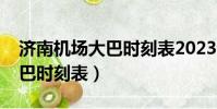 濟南機場大巴時刻表2023電話(濟南機場大巴時刻表)