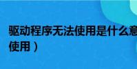驅動程序無法使用是什么意思(驅動程序無法使用)