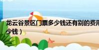 龍云谷景區門票多少錢還有別的費用嗎(龍云谷景區門票多少錢)