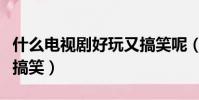 什么電視劇好玩又搞笑呢(什么電視劇好看又搞笑)