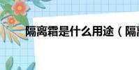 隔離霜是什么用途(隔離霜是什么)
