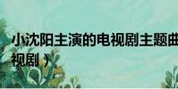 小沈陽主演的電視劇主題曲(小沈陽主演的電視劇)