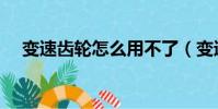 變速齒輪怎么用不了(變速齒輪怎么用)