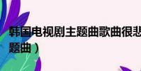 韓國電視劇主題曲歌曲很悲傷(韓國電視劇主題曲)