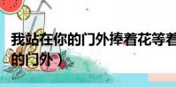 我站在你的門外捧著花等著你出來(我站在你的門外)