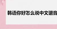 韓語你好怎么說中文諧音(韓語 你好)