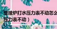 壁掛爐打水壓力表不動怎么回事(壁掛爐上水壓力表不動)
