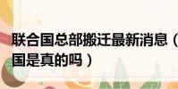 聯合國總部搬遷最新消息(聯合國總部遷往中國是真的嗎)
