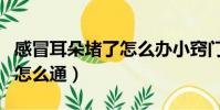 感冒耳朵堵了怎么辦小竅門(感冒耳朵堵住了怎么通)