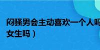 悶騷男會主動喜歡一個人嗎(悶騷男會主動追女生嗎)