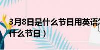 3月8日是什么節日用英語怎么說(3月8日是什么節日)