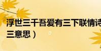 浮世三千吾愛有三下聯情詩(浮世三千吾愛有三意思)