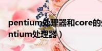 pentium處理器和core的處理器哪個好(pentium處理器)