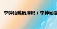李鐘碩嘴唇厚嗎(李鐘碩嘴唇上怎么回事)