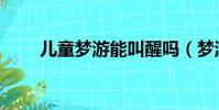 兒童夢游能叫醒嗎(夢游能叫醒嗎)